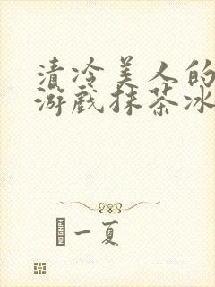 清冷美人的神奇游戏抹茶冰沙1