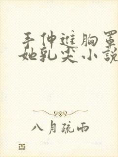 手伸进胸罩里摸她乳尖小说