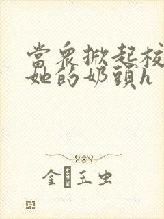 当众掀起校服揉她的奶头h