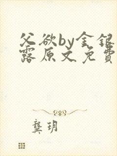 父欲by金银花露原文免费阅读笔趣阁