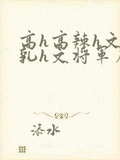 高h高辣h文乱乳h文将军府