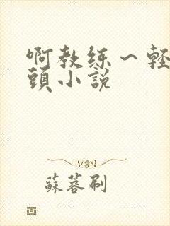 啊教练～轻点奶头小说