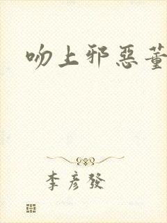 吻上邪恶董事长