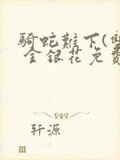 骑蛇难下(双) 金银花免费笔趣阁