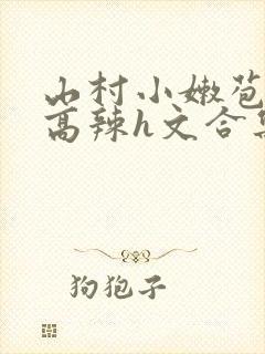 山村小嫩苞h文高辣h文合集