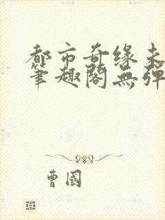 都市奇缘未删节笔趣阁无弹窗