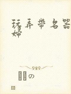 玩弄带名器的贵妇