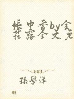 帐中香by金银花露全文免费阅读无弹窗大结局