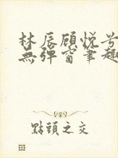 林辰顾悦兮正版无弹窗笔趣阁