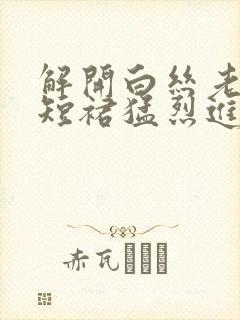 解开白丝老师的短裙猛烈进入