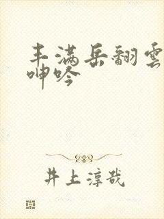 丰满岳翻云覆雨呻吟