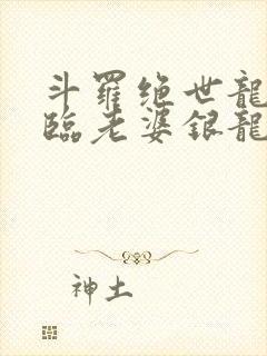 斗罗绝世龙神降临老婆银龙王笔趣阁