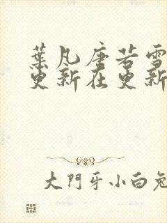 叶凡唐若雪今天更新在更新