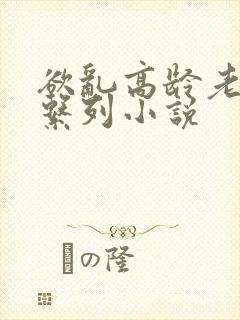 欲乱高龄老女人系列小说