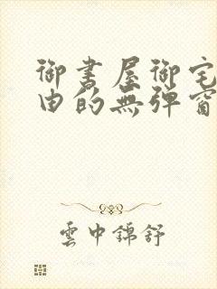 御书屋御宅屋自由的无弹窗小说阅读