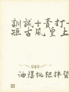 训诫+责打+规矩古风皇上皇后