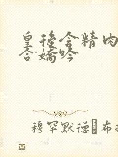 皇后含精肉臀迎合娇吟