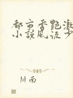 都市香艳激情肉小说风流少年小说