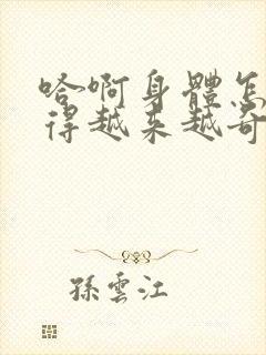 哈啊身体怎么变得越来越奇怪了