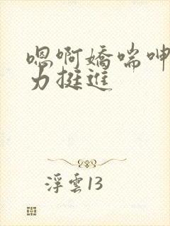 嗯啊娇喘呻吟用力挺进