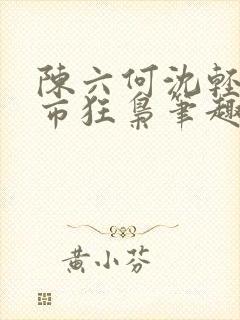 陈六何沈轻舞都市狂枭笔趣阁