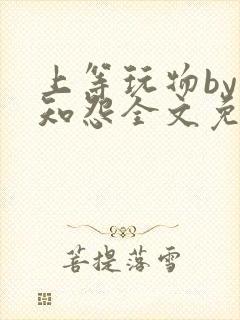 上等玩物by长知怨全文免费阅读笔趣阁