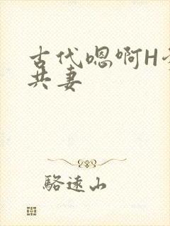 古代嗯啊H爹爹共妻