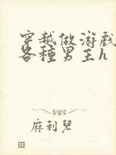 穿越做游戏要和各种男主h