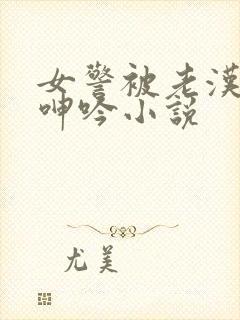 女警被老汉耸动呻吟小说