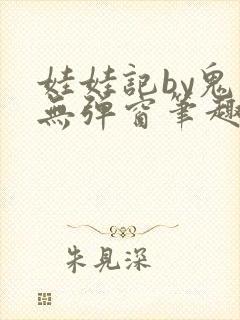 娃娃记by鬼叔无弹窗笔趣阁最新章节