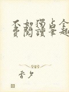 不如独占全文免费阅读笔趣阁