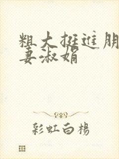 粗大挺进朋友人妻淑娟