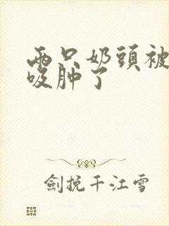 两只奶头被老头吸肿了