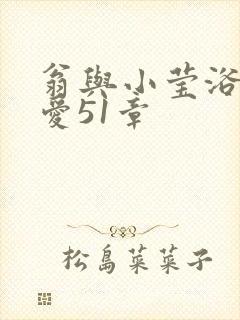 翁与小莹浴室欢爱51章