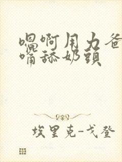 嗯啊用力爸爸用嘴舔奶头