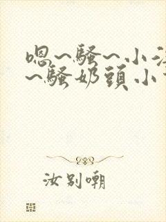 嗯~骚~小淫妇~骚奶头小说