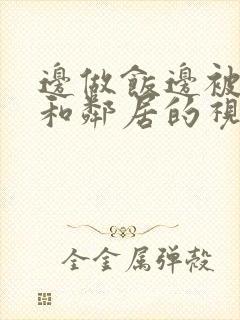 边做饭边被躁我和邻居的视频