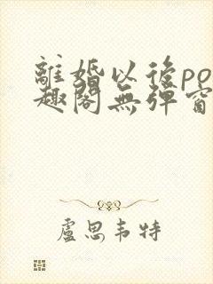 离婚以后po笔趣阁无弹窗