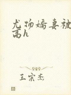 尤物娇妻被np高h