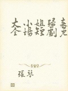 大小姐归来飒翻全场短剧免费