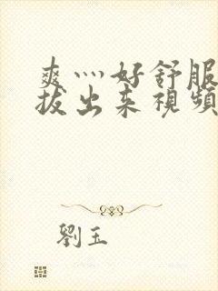 爽灬好舒服灬别拔出来视频人