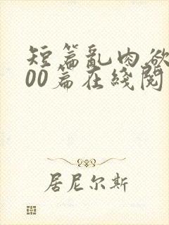 短篇乱肉欲文500篇在线阅读