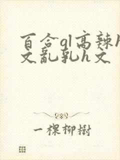 百合gl高辣h文乱乳h文