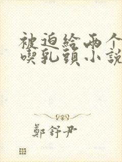 被迫给两个同桌吃乳头小说