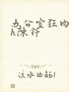 办公室狂肉校花h陈舒