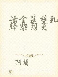 潘金莲双乳晃动干柴烈火