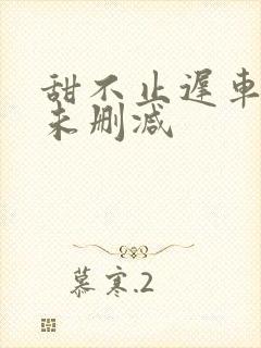 甜不止迟车浴室未删减