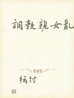 调教亲女乱h文