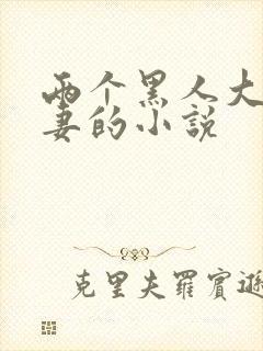 两个黑人大战娇妻的小说