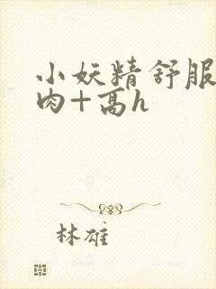小妖精舒服吗+肉+高h封面